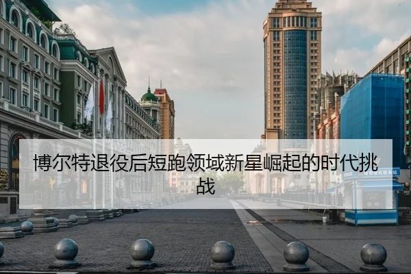 博尔特退役后短跑领域新星崛起的时代挑战