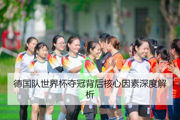 德国队世界杯夺冠背后核心因素深度解析