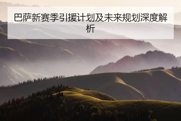 巴萨新赛季引援计划及未来规划深度解析