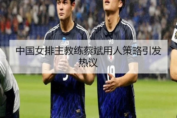 中国女排主教练蔡斌用人策略引发热议