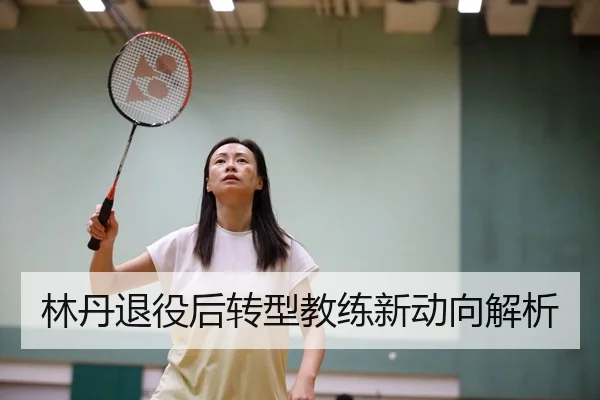 林丹退役后转型教练新动向解析